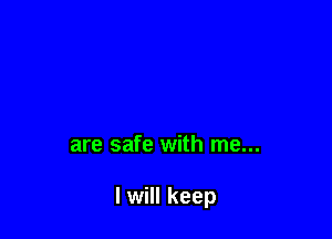 are safe with me...

I will keep