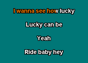 I wanna see how lucky
Lucky can be

Yeah

Ride baby hey