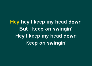 Hey hey I keep my head down
But I keep on swingin'

Hey I keep my head down
Keep on swingin'