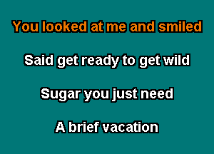 You looked at me and smiled

Said get ready to get wild

Sugar you just need

A brief vacation