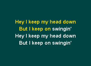 Hey I keep my head down
But I keep on swingin'

Hey I keep my head down
But I keep on swingin'