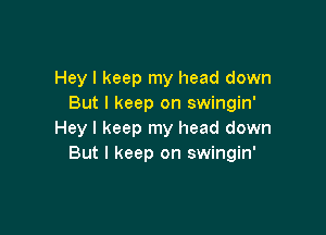 Hey I keep my head down
But I keep on swingin'

Hey I keep my head down
But I keep on swingin'