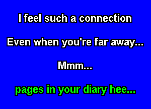 I feel such a connection
Even when you're far away...

Mmm...

pages in your diary hee...
