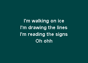 I'm walking on ice
I'm drawing the lines

I'm reading the signs
Oh ohh