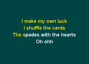 I make my own luck
I shufne the cards

The spades with the hearts
Oh ohh