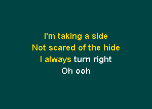 I'm taking a side
Not scared of the hide

I always turn right
0h ooh