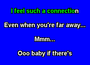 I feel such a connection

Even when you're far away...

Mmm...

000 baby if there's