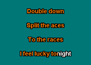 Double down
Split the aces

To the races

I feel lucky tonight
