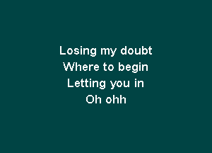 Losing my doubt
Where to begin

Letting you in
Oh ohh