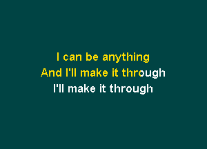 I can be anything
And I'll make it through

I'll make it through