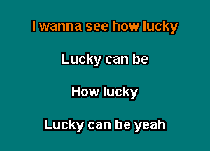 I wanna see how lucky
Lucky can be

How lucky

Lucky can be yeah