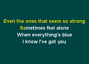 Even the ones that seem so strong
Sometimes feel alone

When everything's blue
I know I've got you