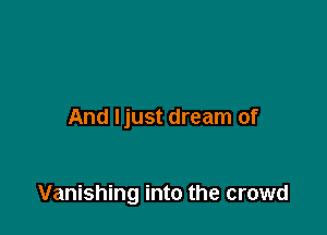 And Ijust dream of

Vanishing into the crowd