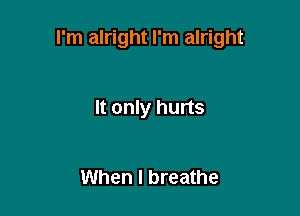 I'm alright I'm alright

It only hurts

When I breathe