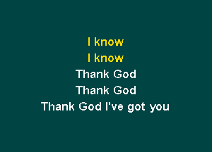 I know
I know
Thank God

Thank God
Thank God I've got you