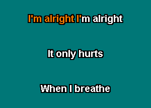 I'm alright I'm alright

It only hurts

When I breathe