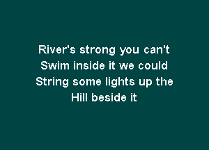 River's strong you can't
Swim inside it we could

String some lights up the
Hill beside it