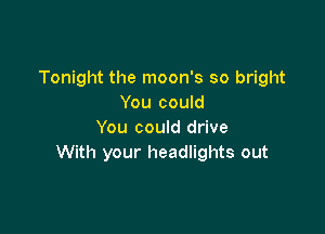 Tonight the moon's so bright
You could

You could drive
With your headlights out