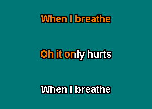 When I breathe

Oh it only hurts

When I breathe