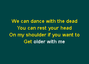 We can dance with the dead
You can rest your head

On my shoulder if you want to
Get older with me