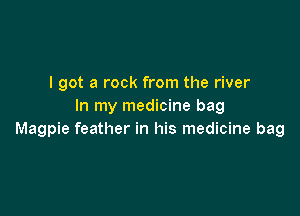 I got a rock from the river
In my medicine bag

Magpie feather in his medicine bag