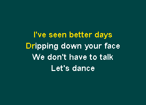 I've seen better days
Dripping down your face

We don't have to talk
Let's dance