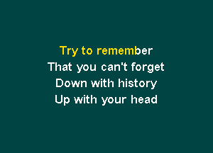 Try to remember
That you can't forget

Down with history
Up with your head