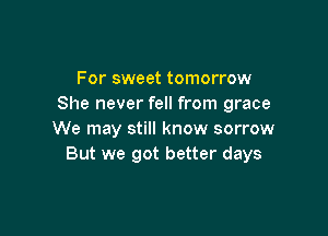For sweet tomorrow
She never fell from grace

We may still know sorrow
But we got better days