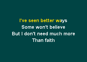 I've seen better ways
Some won't believe

But I don't need much more
Than faith