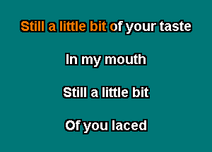 Still a little bit of your taste

In my mouth
Still a little bit

Of you laced
