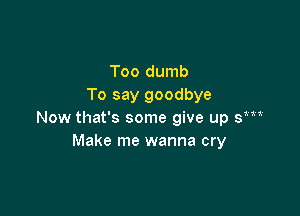 Too dumb
To say goodbye

Now that's some give up sm
Make me wanna cry