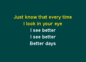 Just know that every time
I look in your eye
I see better

I see better
Better days