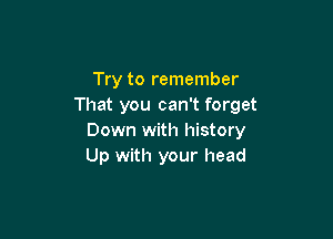 Try to remember
That you can't forget

Down with history
Up with your head