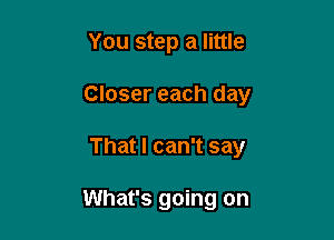 You step a little

Closer each day

That I can't say

What's going on