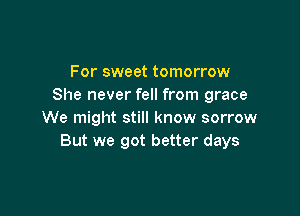 For sweet tomorrow
She never fell from grace

We might still know sorrow
But we got better days