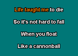 Life taught me to die

So it's not hard to fall
When you float

Like a cannonball