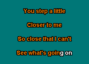 You step a little
Closer to me

So close that I can't

See what's going on