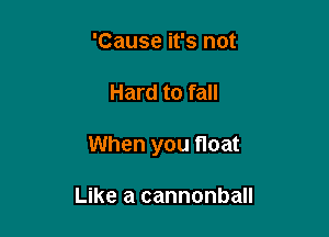 'Cause it's not

Hard to fall

When you float

Like a cannonball