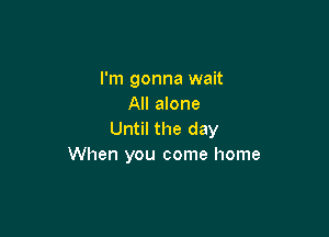 I'm gonna wait
All alone

Until the day
When you come home