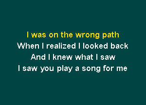 I was on the wrong path
When I realized I looked back

And I knew what I saw
I saw you play a song for me