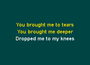 You brought me to tears
You brought me deeper

Dropped me to my knees