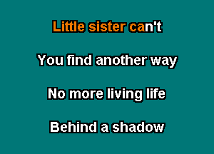 Little sister can't

You find another way

No more living life

Behind a shadow