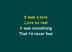 It was a love
Love so real

It was something
That I'd never fear