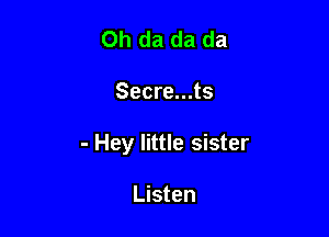 Oh da da da

Secre...ts

- Hey little sister

Listen