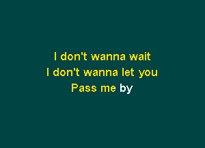 I don't wanna wait
I don't wanna let you

Pass me by