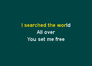 I searched the world
All over

You set me free