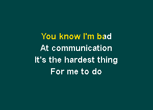 You know I'm bad
At communication

It's the hardest thing
For me to do