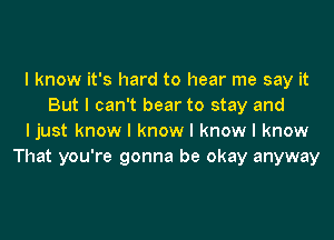 I know it's hard to hear me say it
But I can't bear to stay and
I just know I know I know I know
That you're gonna be okay anyway