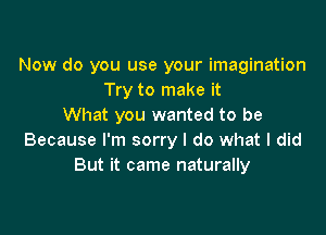 Now do you use your imagination
Try to make it
What you wanted to be

Because I'm sorry I do what I did
But it came naturally