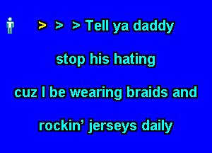 i1 r) iaTelIya daddy

stop his hating
cuz I be wearing braids and

rockin' jerseys daily